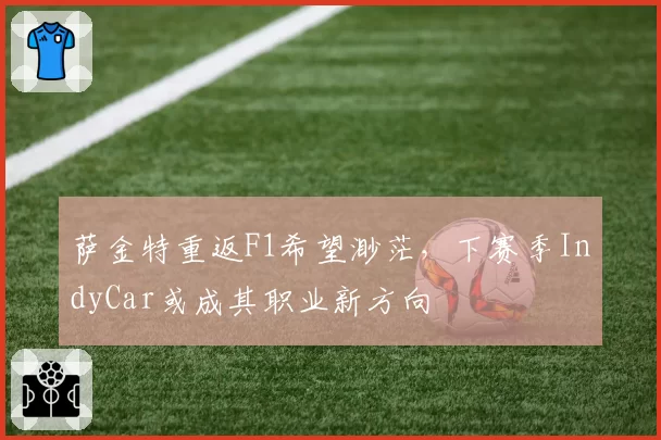 萨金特重返F1希望渺茫，下赛季IndyCar或成其职业新方向
