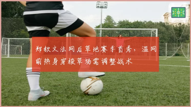 郑钦文法网后草地赛季首秀，温网前热身穿梭草场需调整战术