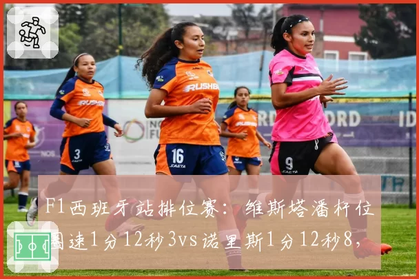 F1西班牙站排位赛：维斯塔潘杆位圈速1分12秒3vs诺里斯1分12秒8，红牛优势缩至半秒