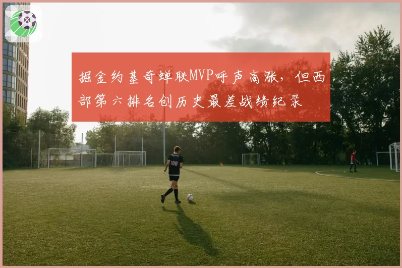 掘金约基奇蝉联MVP呼声高涨，但西部第六排名创历史最差战绩纪录