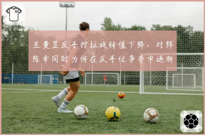 王曼昱反手拧拉旋转值下降，对阵陈幸同时为何在反手位争夺中逐渐失去主动权？