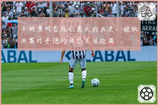 辛纳澳网首冠创意大利历史，被批决赛对手德约状态不佳捡漏