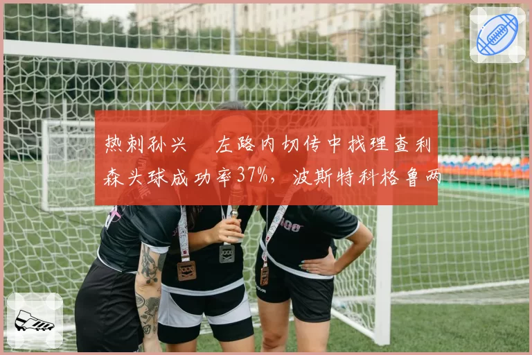 热刺孙兴慜左路内切传中找理查利森头球成功率37%，波斯特科格鲁两翼斜插战术成型
