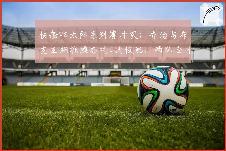 快船vs太阳系列赛冲突：乔治与布克互相推搡各吃1次技犯，两队合计被吹罚24次犯规创纪录