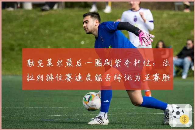 勒克莱尔最后一圈刷紫夺杆位，法拉利排位赛速度能否转化为正赛胜利？