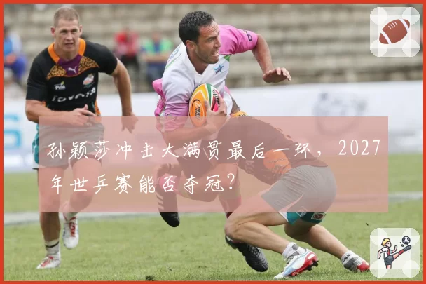 孙颖莎冲击大满贯最后一环,2027年世乒赛能否夺冠?