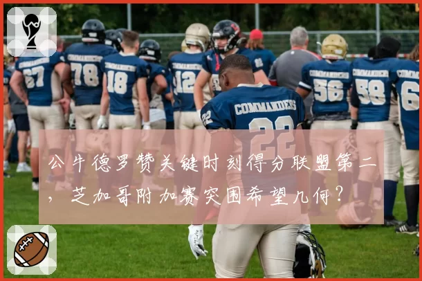 公牛德罗赞关键时刻得分联盟第二，芝加哥附加赛突围希望几何？