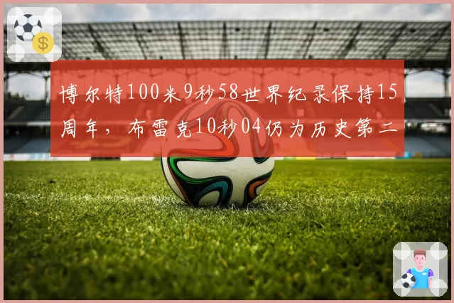 博尔特100米9秒58世界纪录保持15周年，布雷克10秒04仍为历史第二远