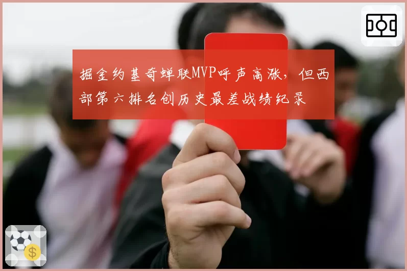 掘金约基奇蝉联MVP呼声高涨，但西部第六排名创历史最差战绩纪录