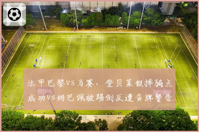 法甲巴黎vs马赛，登贝莱假摔骗点成功vs姆巴佩被踢倒反遭黄牌警告