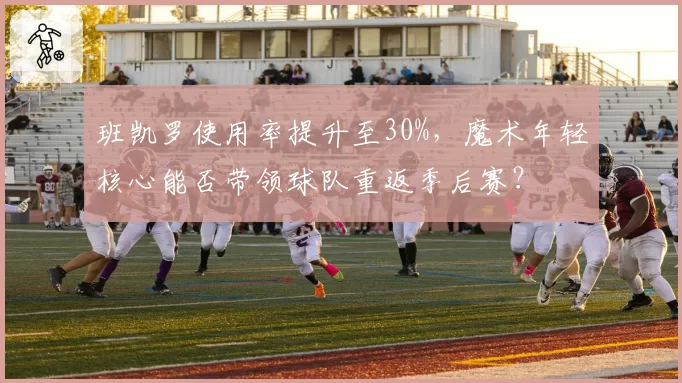 班凯罗使用率提升至30%，魔术年轻核心能否带领球队重返季后赛？