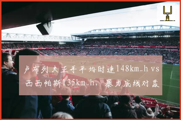 卢布列夫正手平均时速148km_h vs 西西帕斯135km_h,暴力底线对轰优劣