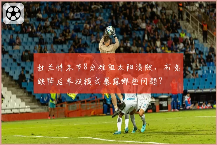 杜兰特末节8分难阻太阳溃败，布克缺阵后单核模式暴露哪些问题？