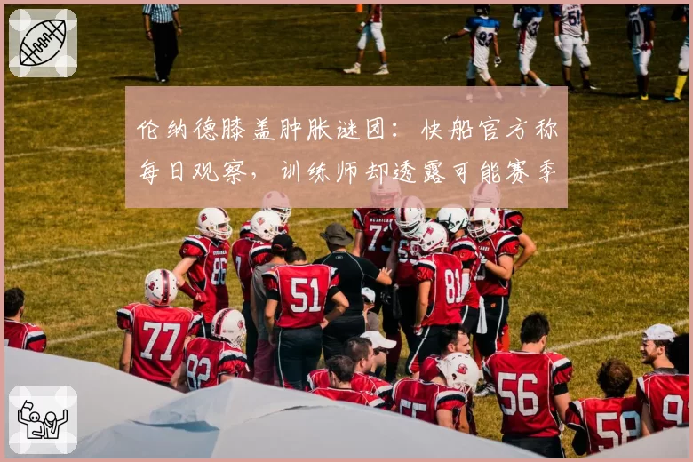 伦纳德膝盖肿胀谜团：快船官方称每日观察，训练师却透露可能赛季报销