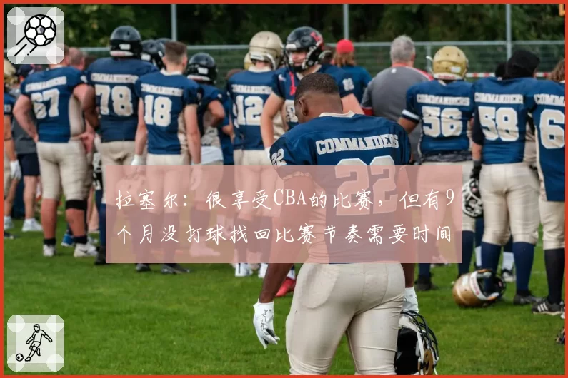 拉塞尔:很享受CBA的比赛,但有9个月没打球找回比赛节奏需要时间