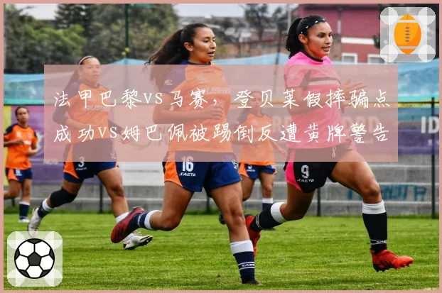 法甲巴黎vs马赛，登贝莱假摔骗点成功vs姆巴佩被踢倒反遭黄牌警告