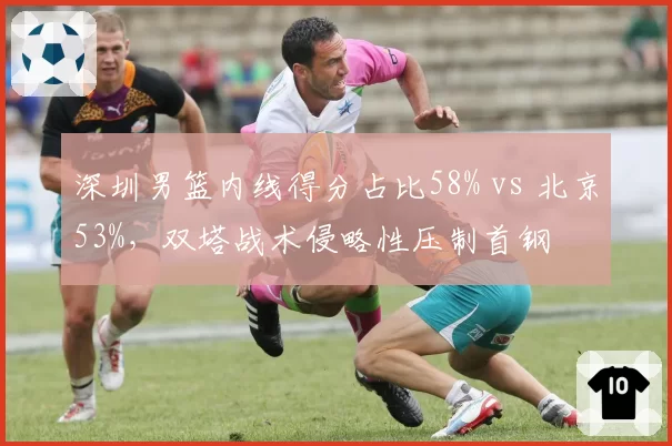 深圳男篮内线得分占比58% vs 北京53%，双塔战术侵略性压制首钢