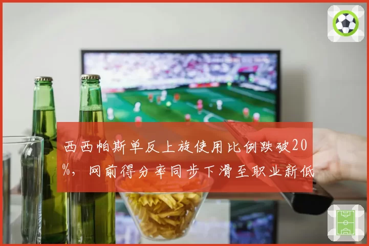 西西帕斯单反上旋使用比例跌破20%,网前得分率同步下滑至职业新低