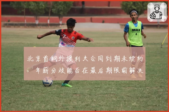 北京首钢外援利夫合同到期未续约,年薪分歧能否在最后期限前解决?