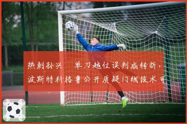 热刺孙兴慜单刀越位误判成转折，波斯特科格鲁公开质疑门线技术可靠性？