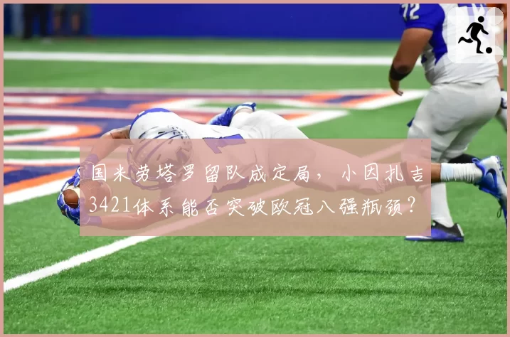 国米劳塔罗留队成定局，小因扎吉3421体系能否突破欧冠八强瓶颈？