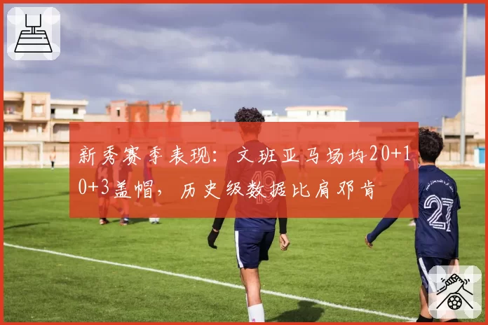 新秀赛季表现：文班亚马场均20+10+3盖帽，历史级数据比肩邓肯
