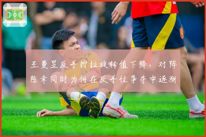 王曼昱反手拧拉旋转值下降,对阵陈幸同时为何在反手位争夺中逐渐失去主动权?