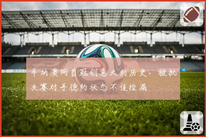 辛纳澳网首冠创意大利历史，被批决赛对手德约状态不佳捡漏