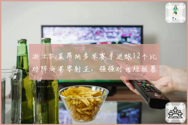 浙江队莱昂纳多单赛季进球12个比对阵海港零射正，强强对话短板暴露？