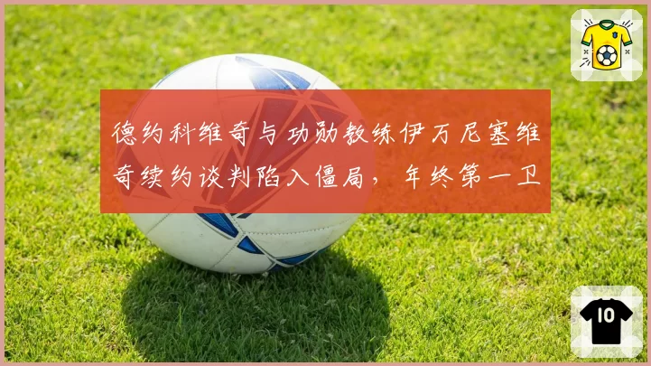 德约科维奇与功勋教练伊万尼塞维奇续约谈判陷入僵局,年终第一卫冕存疑?