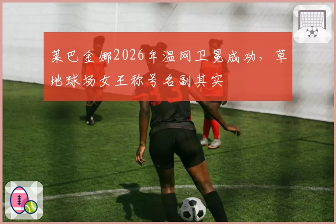 莱巴金娜2026年温网卫冕成功，草地球场女王称号名副其实