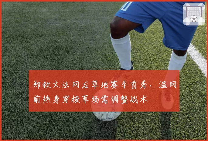郑钦文法网后草地赛季首秀，温网前热身穿梭草场需调整战术