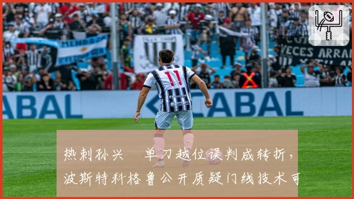 热刺孙兴慜单刀越位误判成转折，波斯特科格鲁公开质疑门线技术可靠性？