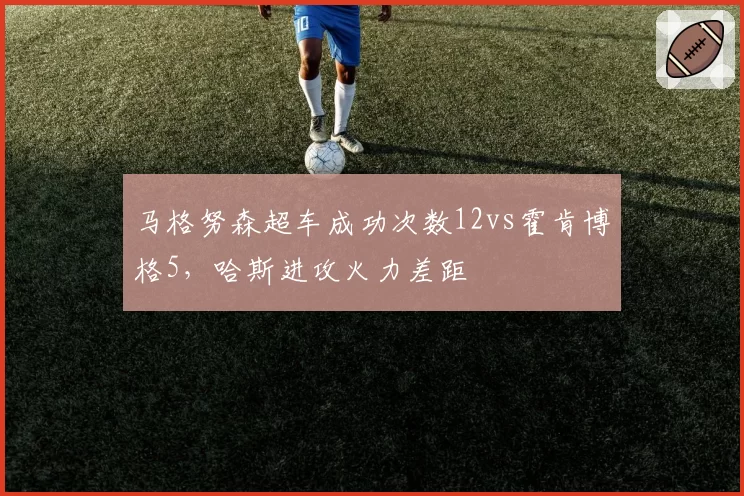 马格努森超车成功次数12vs霍肯博格5，哈斯进攻火力差距