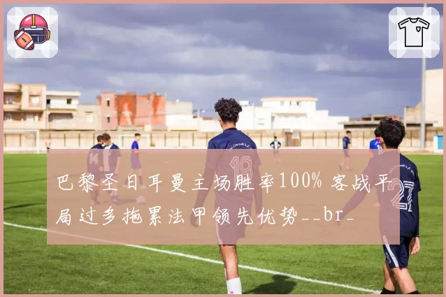 巴黎圣日耳曼主场胜率100% 客战平局过多拖累法甲领先优势__br_