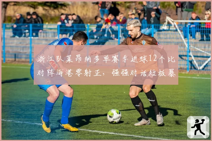 浙江队莱昂纳多单赛季进球12个比对阵海港零射正，强强对话短板暴露？