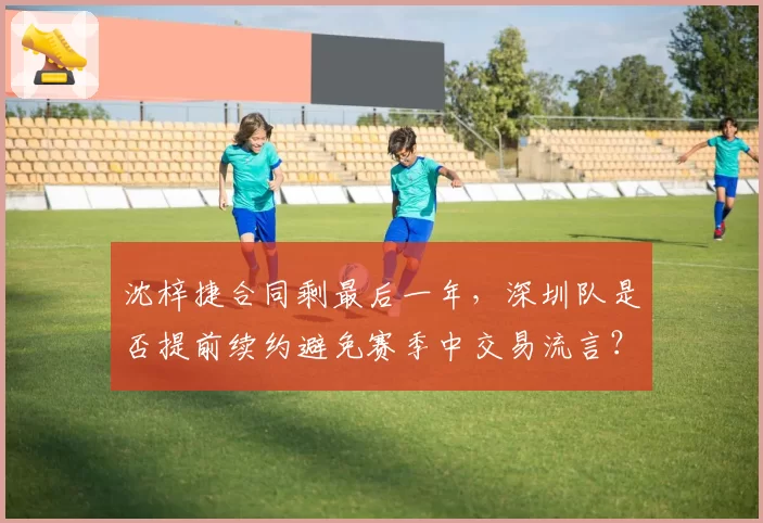 沈梓捷合同剩最后一年，深圳队是否提前续约避免赛季中交易流言？