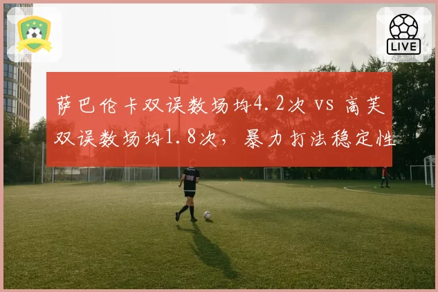 萨巴伦卡双误数场均4.2次 vs 高芙双误数场均1.8次，暴力打法稳定性成争冠隐患