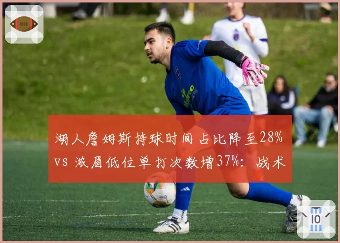 湖人詹姆斯持球时间占比降至28% vs 浓眉低位单打次数增37%：战术重心转移