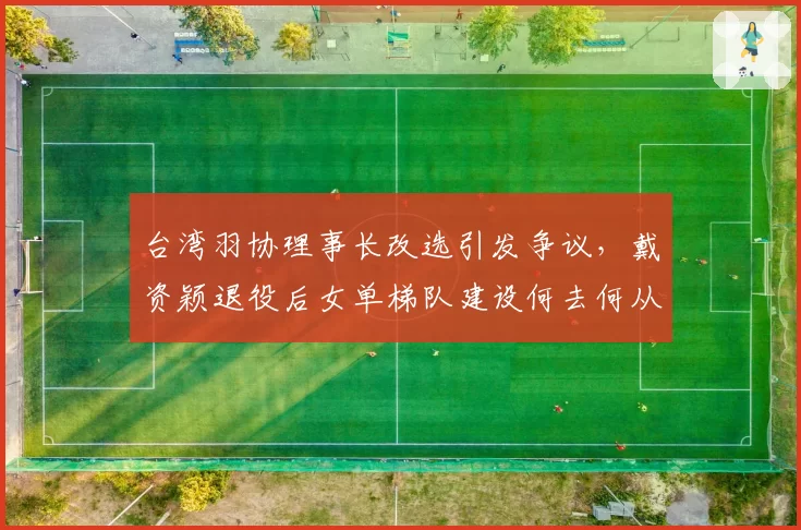 台湾羽协理事长改选引发争议，戴资颖退役后女单梯队建设何去何从？