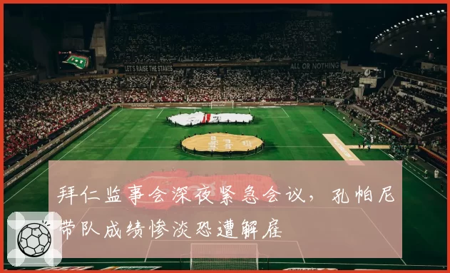 拜仁监事会深夜紧急会议，孔帕尼带队成绩惨淡恐遭解雇