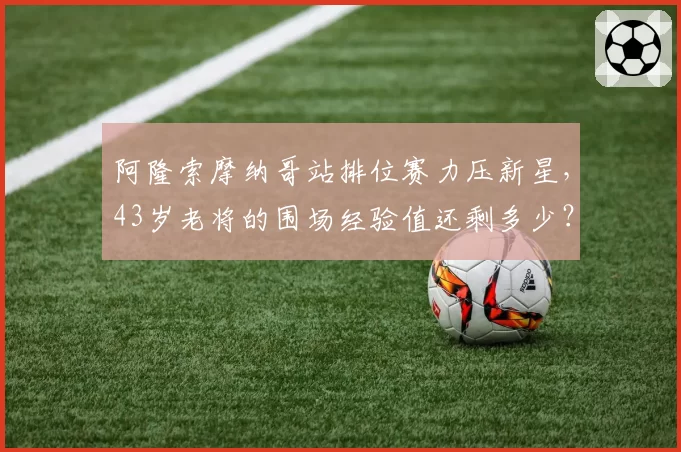 阿隆索摩纳哥站排位赛力压新星,43岁老将的围场经验值还剩多少?