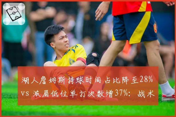 湖人詹姆斯持球时间占比降至28% vs 浓眉低位单打次数增37%：战术重心转移