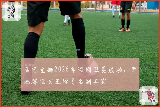 莱巴金娜2026年温网卫冕成功，草地球场女王称号名副其实