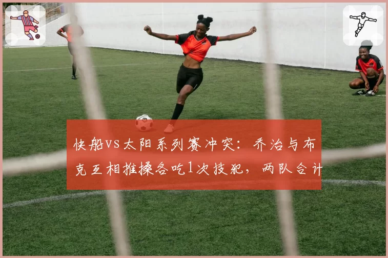 快船vs太阳系列赛冲突：乔治与布克互相推搡各吃1次技犯，两队合计被吹罚24次犯规创纪录